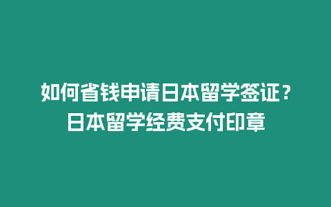 如何省錢申請日本留學簽證？日本留學經(jīng)費支付印章