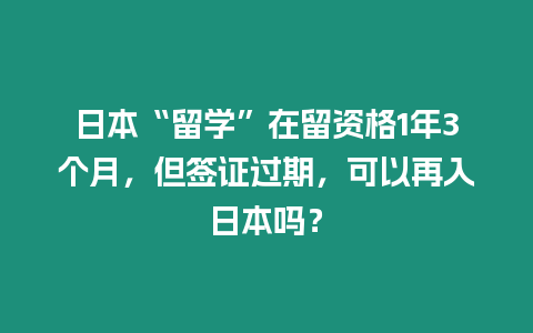 日本“留學”在留資格1年3個月，但簽證過期，可以再入日本嗎？