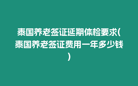 泰國養老簽證延期體檢要求(泰國養老簽證費用一年多少錢)