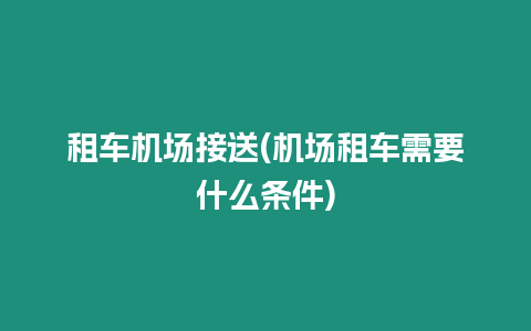 租車機場接送(機場租車需要什么條件)