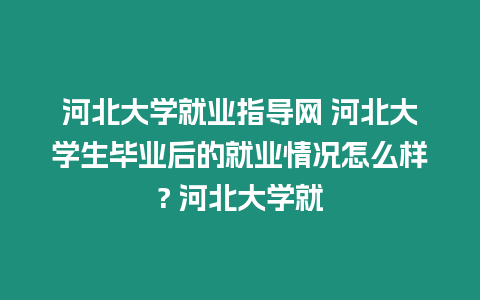 河北大學(xué)就業(yè)指導(dǎo)網(wǎng) 河北大學(xué)生畢業(yè)后的就業(yè)情況怎么樣? 河北大學(xué)就