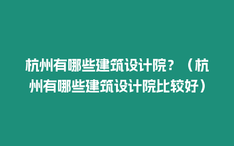 杭州有哪些建筑設計院？（杭州有哪些建筑設計院比較好）