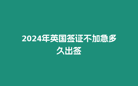 2024年英國簽證不加急多久出簽