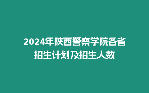 2024年陜西警察學(xué)院各省招生計(jì)劃及招生人數(shù)