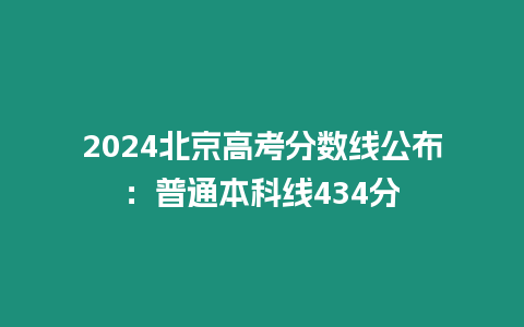 2024北京高考分數線公布：普通本科線434分