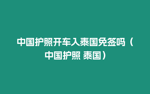 中國護照開車入泰國免簽嗎（中國護照 泰國）