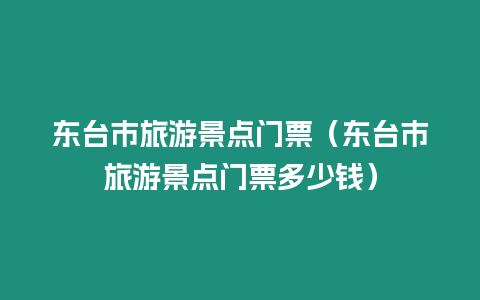 東臺市旅游景點門票（東臺市旅游景點門票多少錢）