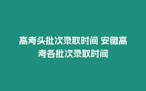 高考頭批次錄取時間 安徽高考各批次錄取時間