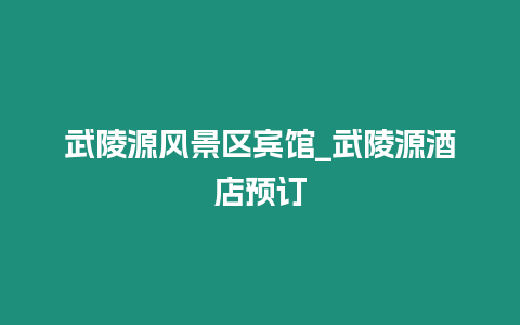 武陵源風(fēng)景區(qū)賓館_武陵源酒店預(yù)訂