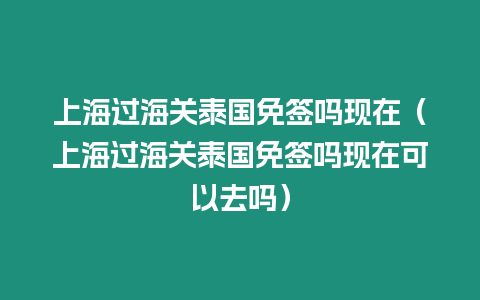 上海過(guò)海關(guān)泰國(guó)免簽嗎現(xiàn)在（上海過(guò)海關(guān)泰國(guó)免簽嗎現(xiàn)在可以去嗎）