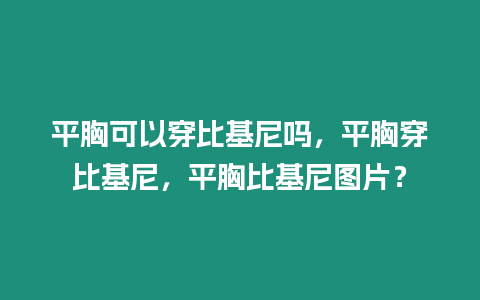 平胸可以穿比基尼嗎，平胸穿比基尼，平胸比基尼圖片？