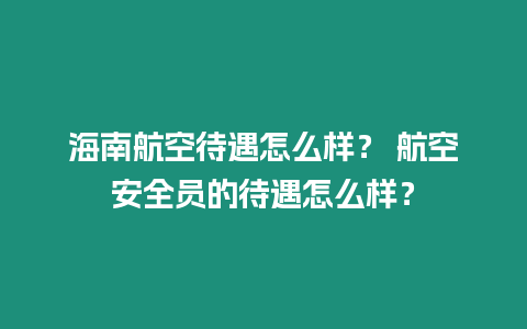 海南航空待遇怎么樣？ 航空安全員的待遇怎么樣？