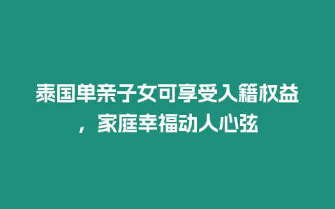 泰國單親子女可享受入籍權益，家庭幸福動人心弦