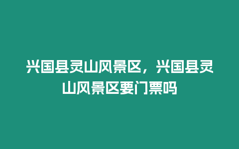 興國縣靈山風景區，興國縣靈山風景區要門票嗎