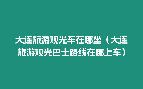 大連旅游觀光車在哪坐（大連旅游觀光巴士路線在哪上車）