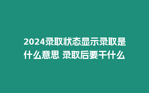 2024錄取狀態顯示錄取是什么意思 錄取后要干什么