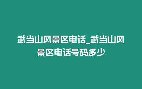 武當山風景區電話_武當山風景區電話號碼多少