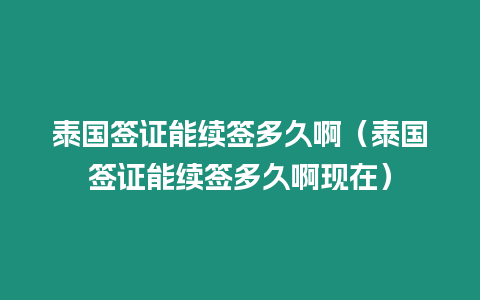 泰國簽證能續(xù)簽多久啊（泰國簽證能續(xù)簽多久啊現(xiàn)在）