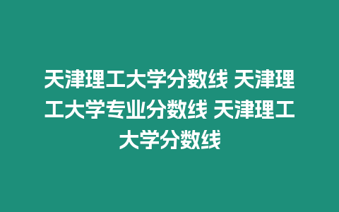 天津理工大學分數線 天津理工大學專業分數線 天津理工大學分數線