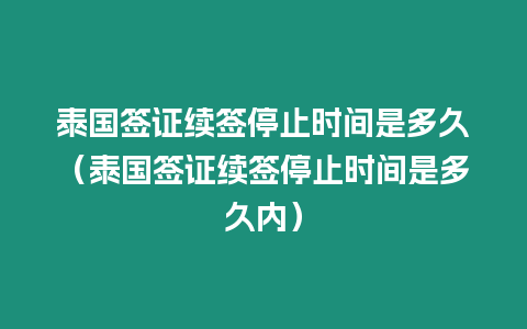 泰國簽證續(xù)簽停止時間是多久（泰國簽證續(xù)簽停止時間是多久內(nèi)）