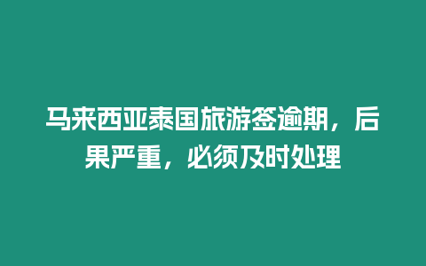 馬來西亞泰國旅游簽逾期，后果嚴重，必須及時處理