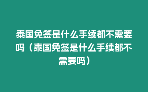 泰國免簽是什么手續都不需要嗎（泰國免簽是什么手續都不需要嗎）