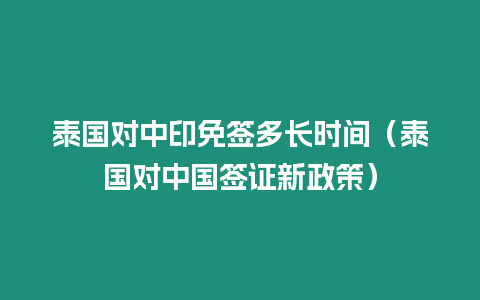 泰國(guó)對(duì)中印免簽多長(zhǎng)時(shí)間（泰國(guó)對(duì)中國(guó)簽證新政策）