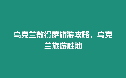 烏克蘭敖得薩旅游攻略，烏克蘭旅游勝地