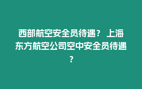 西部航空安全員待遇？ 上海東方航空公司空中安全員待遇？