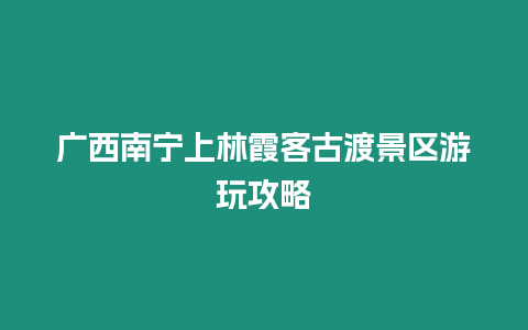 廣西南寧上林霞客古渡景區游玩攻略