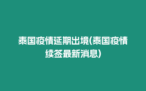 泰國疫情延期出境(泰國疫情續簽最新消息)