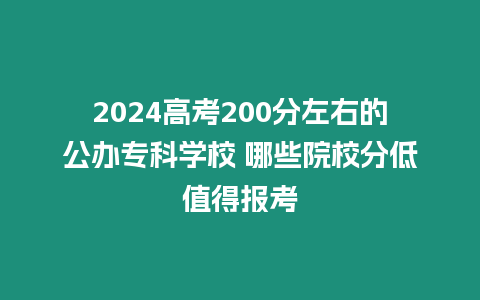 2024高考200分左右的公辦專科學(xué)校 哪些院校分低值得報考