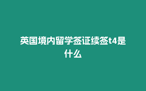 英國境內留學簽證續簽t4是什么