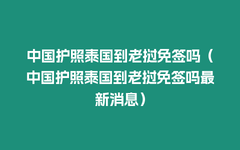 中國護照泰國到老撾免簽嗎（中國護照泰國到老撾免簽嗎最新消息）