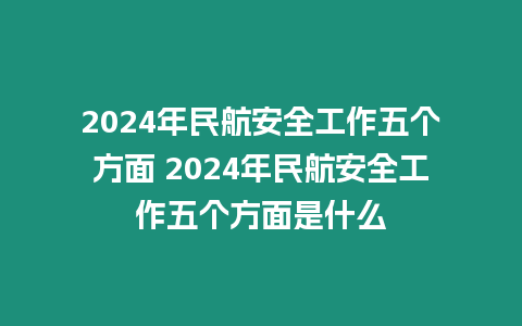 2024年民航安全工作五個方面 2024年民航安全工作五個方面是什么