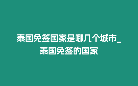 泰國免簽國家是哪幾個城市_泰國免簽的國家