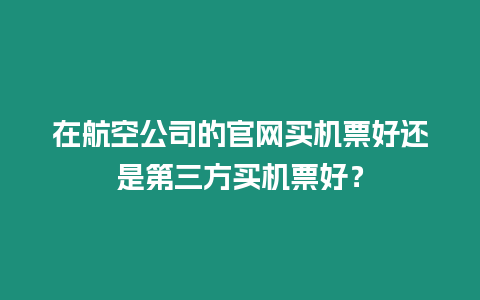 在航空公司的官網(wǎng)買(mǎi)機(jī)票好還是第三方買(mǎi)機(jī)票好？