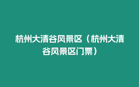 杭州大清谷風景區（杭州大清谷風景區門票）