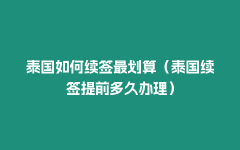 泰國(guó)如何續(xù)簽最劃算（泰國(guó)續(xù)簽提前多久辦理）