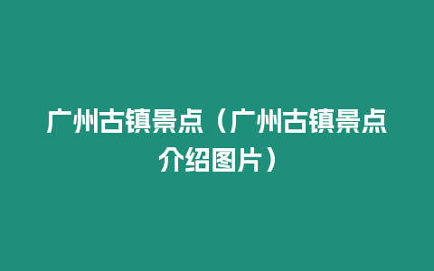 廣州古鎮(zhèn)景點(diǎn)（廣州古鎮(zhèn)景點(diǎn)介紹圖片）