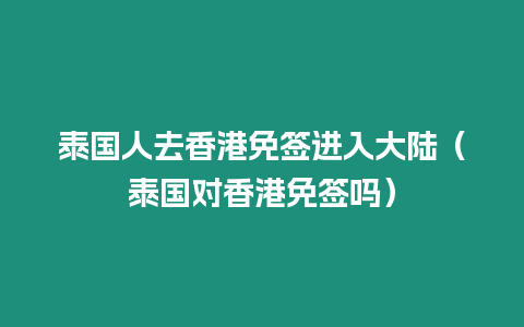 泰國人去香港免簽進入大陸（泰國對香港免簽嗎）