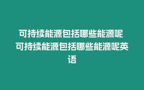 可持續能源包括哪些能源呢 可持續能源包括哪些能源呢英語