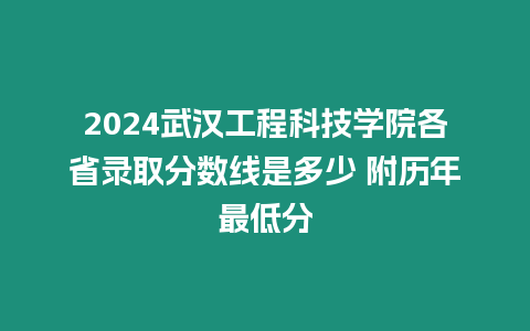 2024武漢工程科技學院各省錄取分數線是多少 附歷年最低分