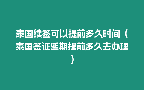 泰國續簽可以提前多久時間（泰國簽證延期提前多久去辦理）