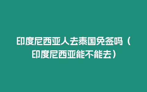 印度尼西亞人去泰國(guó)免簽嗎（印度尼西亞能不能去）