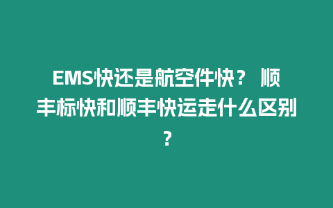 EMS快還是航空件快？ 順豐標快和順豐快運走什么區別？