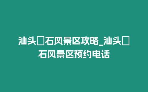 汕頭礐石風景區攻略_汕頭礐石風景區預約電話