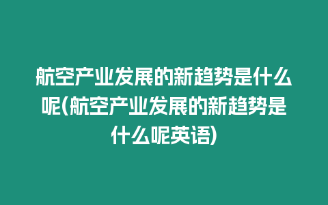 航空產業發展的新趨勢是什么呢(航空產業發展的新趨勢是什么呢英語)