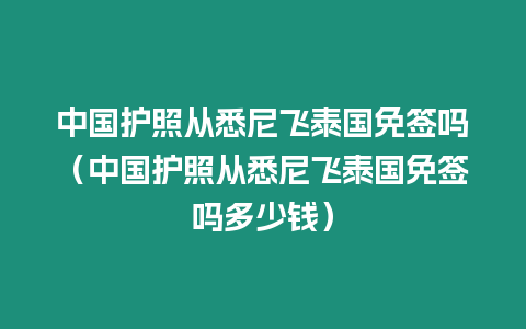 中國護(hù)照從悉尼飛泰國免簽嗎（中國護(hù)照從悉尼飛泰國免簽嗎多少錢）