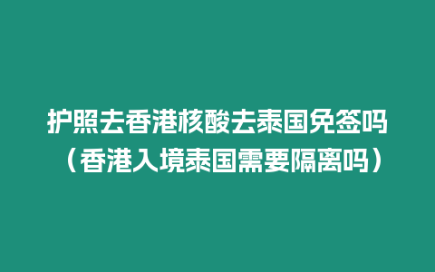 護照去香港核酸去泰國免簽嗎（香港入境泰國需要隔離嗎）